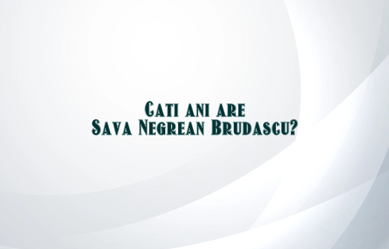 cati ani are sava negrean brudascu