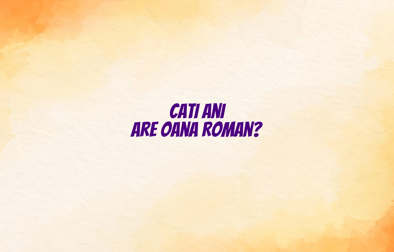 cati ani are oana roman