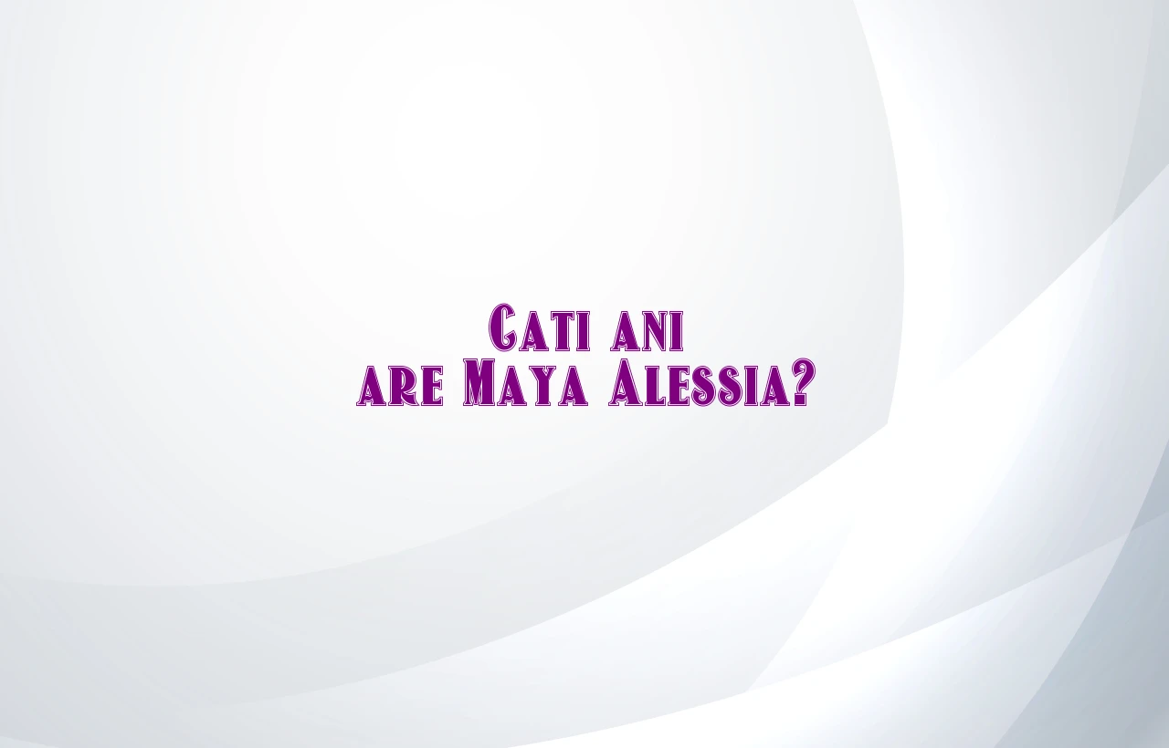 cati ani are maya alessia