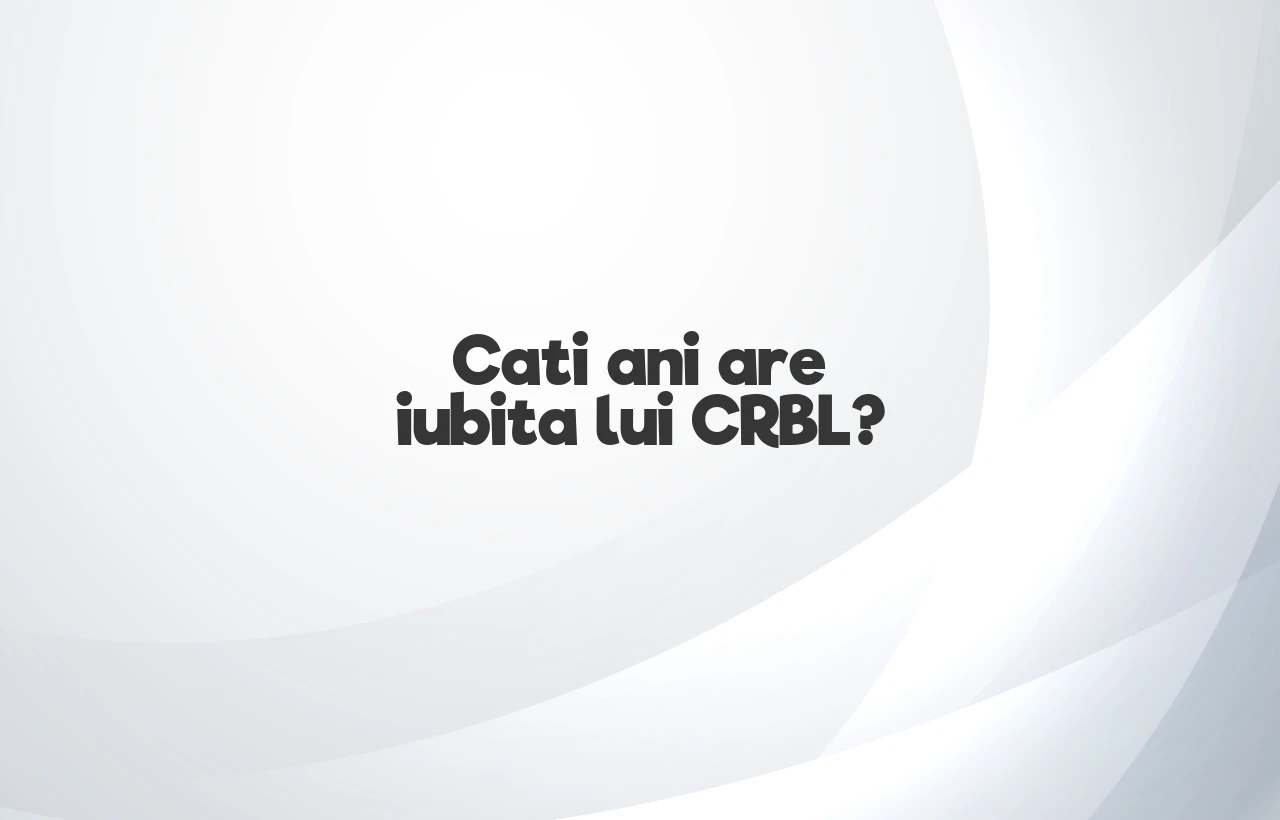 cati ani are iubita lui crbl