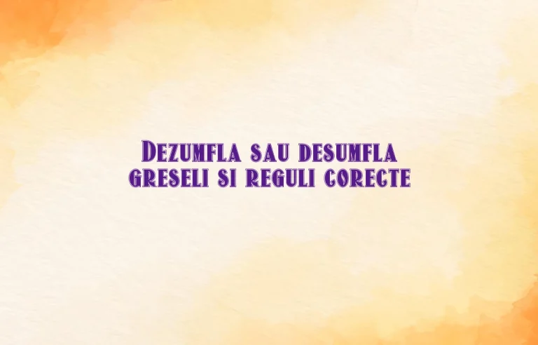 Dezumfla sau desumfla greseli si reguli corecte